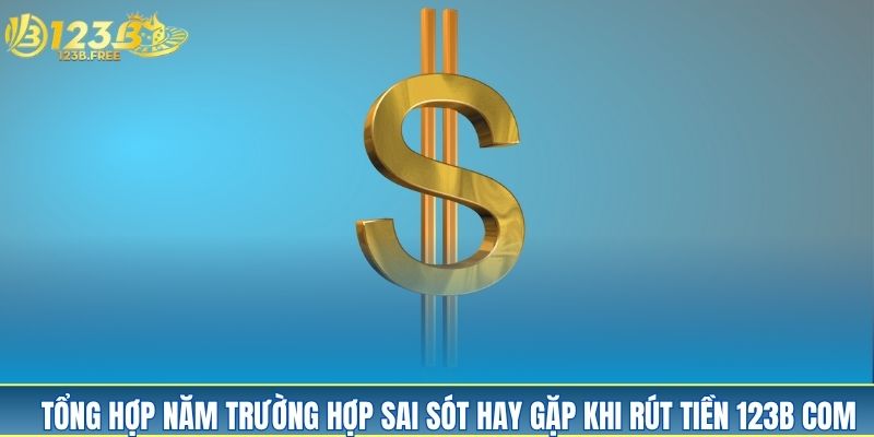 Tổng hợp năm trường hợp sai sót hay gặp khi rút tiền 123B com