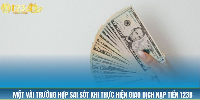 Một vài trường hợp sai sót khi thực hiện giao dịch nạp tiền 123B